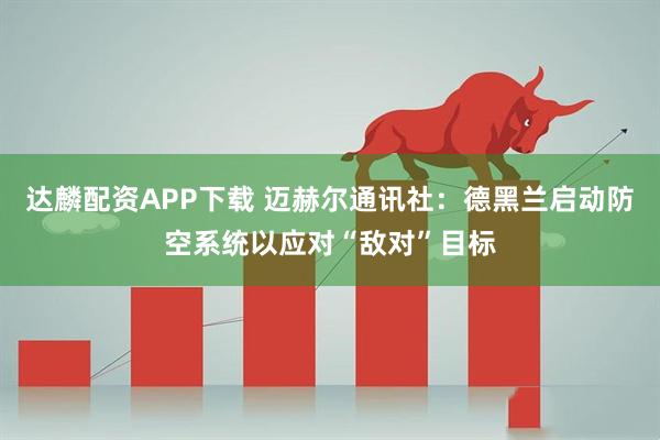 达麟配资APP下载 迈赫尔通讯社：德黑兰启动防空系统以应对“敌对”目标
