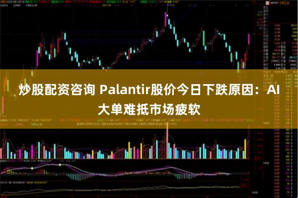 炒股配资咨询 Palantir股价今日下跌原因：AI大单难抵市场疲软