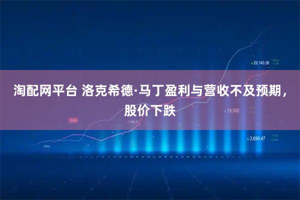 淘配网平台 洛克希德·马丁盈利与营收不及预期，股价下跌