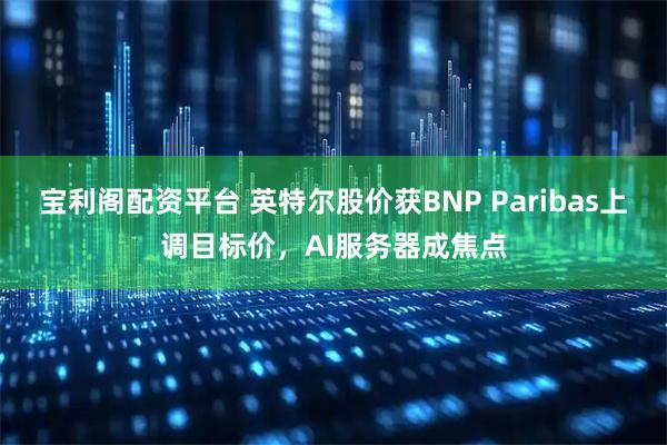 宝利阁配资平台 英特尔股价获BNP Paribas上调目标价，AI服务器成焦点