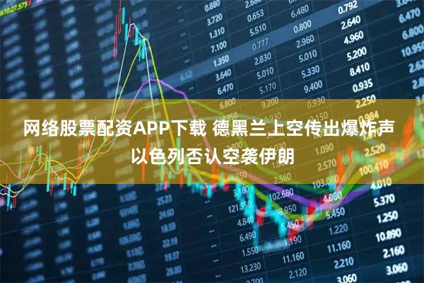 网络股票配资APP下载 德黑兰上空传出爆炸声 以色列否认空袭伊朗