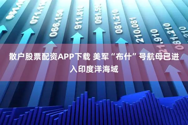 散户股票配资APP下载 美军“布什”号航母已进入印度洋海域