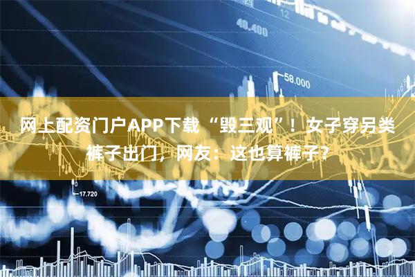 网上配资门户APP下载 “毁三观”！女子穿另类裤子出门，网友：这也算裤子？