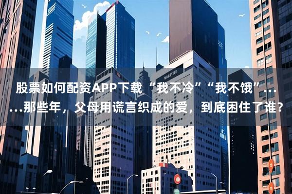 股票如何配资APP下载 “我不冷”“我不饿”……那些年，父母用谎言织成的爱，到底困住了谁？