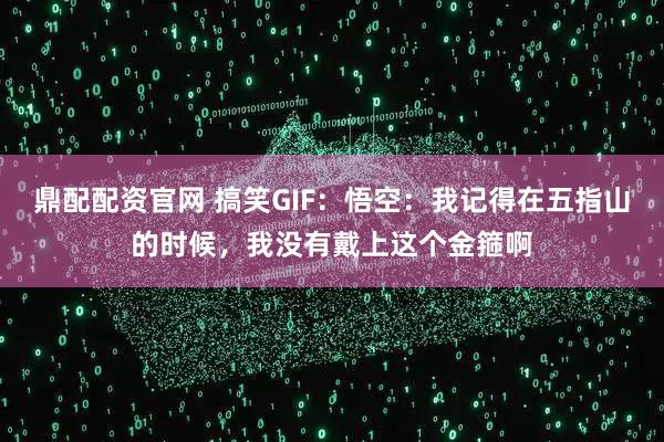 鼎配配资官网 搞笑GIF：悟空：我记得在五指山的时候，我没有戴上这个金箍啊
