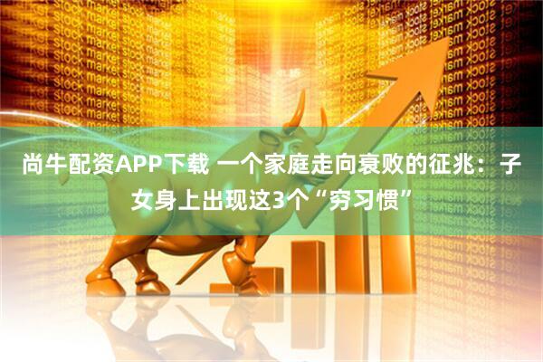尚牛配资APP下载 一个家庭走向衰败的征兆：子女身上出现这3个“穷习惯”