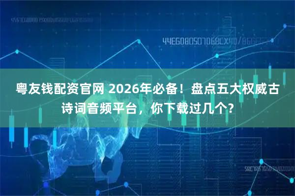 粤友钱配资官网 2026年必备！盘点五大权威古诗词音频平台，你下载过几个？