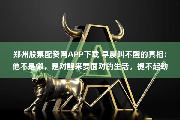 郑州股票配资网APP下载 早晨叫不醒的真相:他不是懒,是对醒来要面对的生活,提不起劲