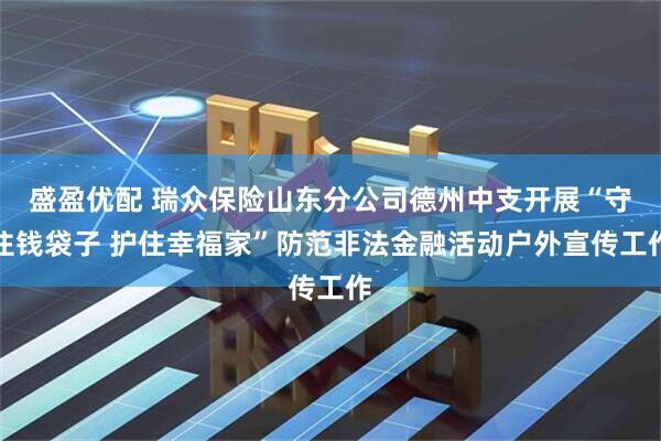 盛盈优配 瑞众保险山东分公司德州中支开展“守住钱袋子 护住幸福家”防范非法金融活动户外宣传工作