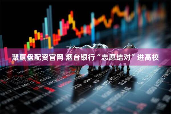 聚赢盘配资官网 烟台银行“志愿结对”进高校