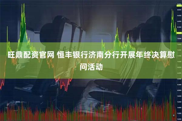 旺鼎配资官网 恒丰银行济南分行开展年终决算慰问活动
