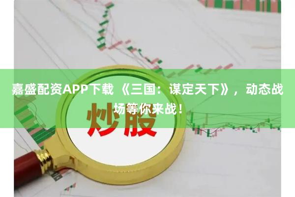 嘉盛配资APP下载 《三国：谋定天下》，动态战场等你来战！
