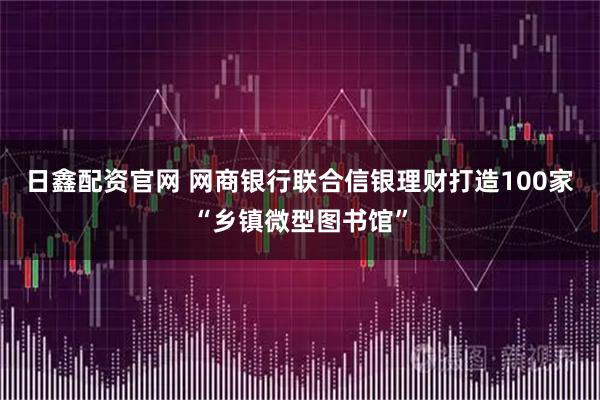 日鑫配资官网 网商银行联合信银理财打造100家“乡镇微型图书馆”
