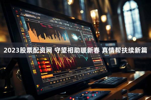2023股票配资网 守望相助暖新春 真情帮扶续新篇