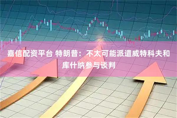 嘉信配资平台 特朗普：不太可能派遣威特科夫和库什纳参与谈判