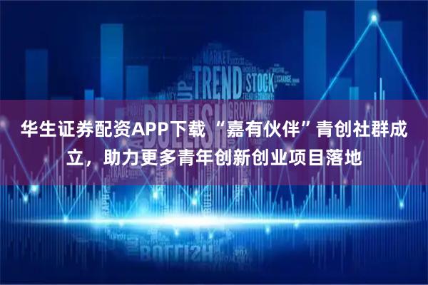 华生证券配资APP下载 “嘉有伙伴”青创社群成立，助力更多青年创新创业项目落地