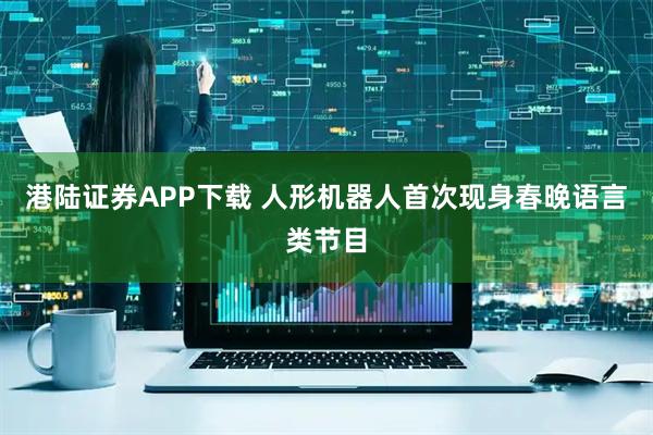 港陆证券APP下载 人形机器人首次现身春晚语言类节目