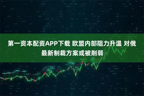 第一资本配资APP下载 欧盟内部阻力升温 对俄最新制裁方案或被削弱