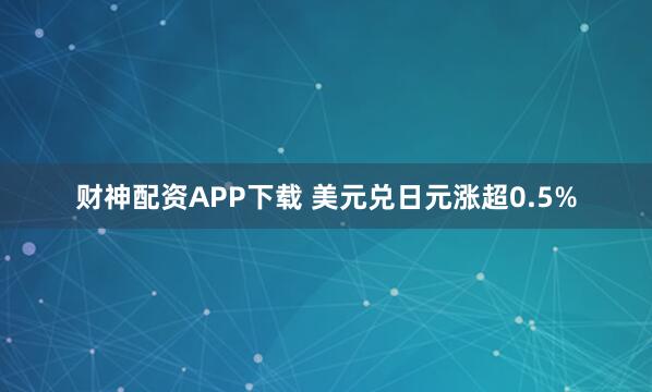 财神配资APP下载 美元兑日元涨超0.5%