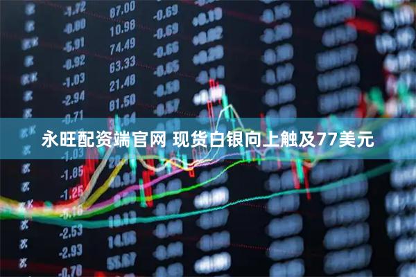 永旺配资端官网 现货白银向上触及77美元
