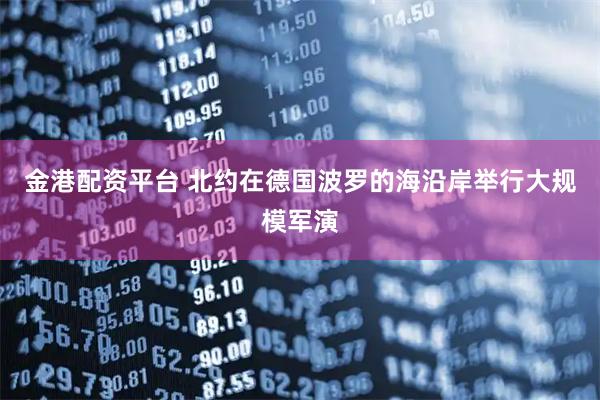 金港配资平台 北约在德国波罗的海沿岸举行大规模军演